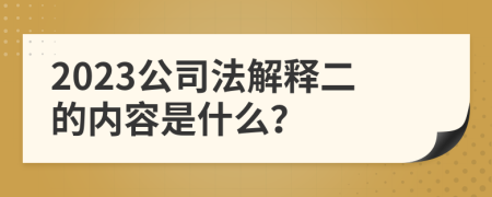 2023公司法解释二的内容是什么？