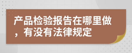 产品检验报告在哪里做，有没有法律规定