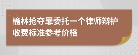 榆林抢夺罪委托一个律师辩护收费标准参考价格