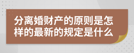 分离婚财产的原则是怎样的最新的规定是什么