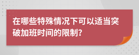 在哪些特殊情况下可以适当突破加班时间的限制？