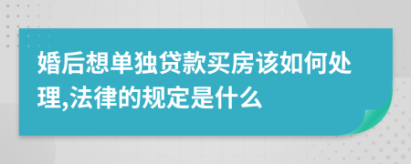 婚后想单独贷款买房该如何处理,法律的规定是什么