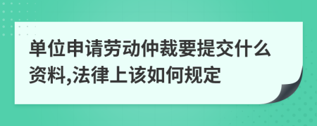 单位申请劳动仲裁要提交什么资料,法律上该如何规定