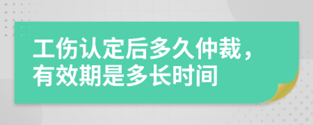 工伤认定后多久仲裁，有效期是多长时间