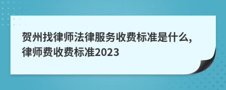 贺州找律师法律服务收费标准是什么,律师费收费标准2023