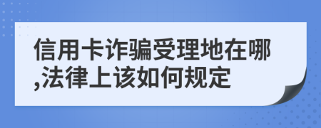 信用卡诈骗受理地在哪,法律上该如何规定