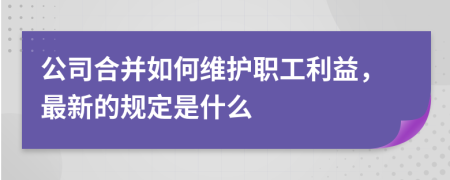 公司合并如何维护职工利益，最新的规定是什么