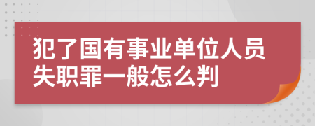 犯了国有事业单位人员失职罪一般怎么判