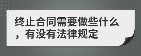 终止合同需要做些什么，有没有法律规定