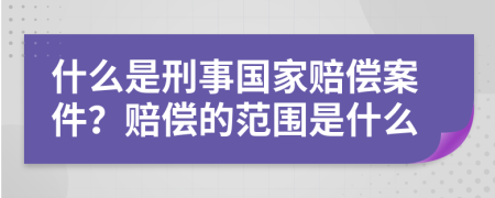 什么是刑事国家赔偿案件？赔偿的范围是什么