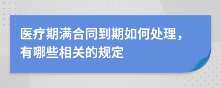 医疗期满合同到期如何处理，有哪些相关的规定