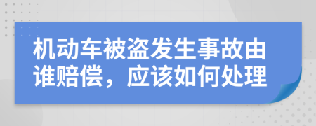 机动车被盗发生事故由谁赔偿，应该如何处理