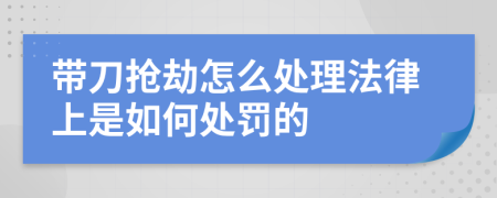 带刀抢劫怎么处理法律上是如何处罚的