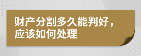 财产分割多久能判好，应该如何处理