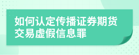 如何认定传播证券期货交易虚假信息罪