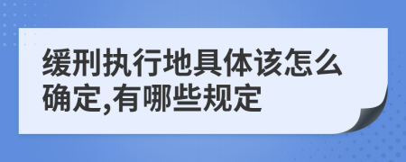 缓刑执行地具体该怎么确定,有哪些规定