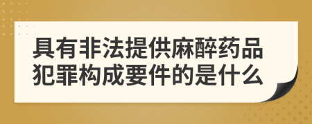 具有非法提供麻醉药品犯罪构成要件的是什么