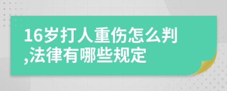 16岁打人重伤怎么判,法律有哪些规定