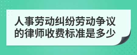 人事劳动纠纷劳动争议的律师收费标准是多少
