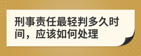 刑事责任最轻判多久时间，应该如何处理