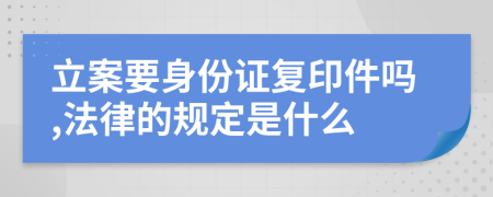 立案要身份证复印件吗,法律的规定是什么