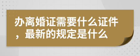 办离婚证需要什么证件，最新的规定是什么