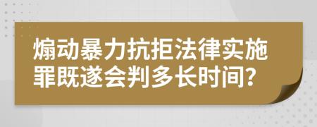 煽动暴力抗拒法律实施罪既遂会判多长时间？