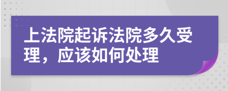 上法院起诉法院多久受理，应该如何处理