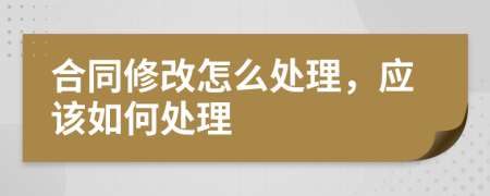 合同修改怎么处理，应该如何处理