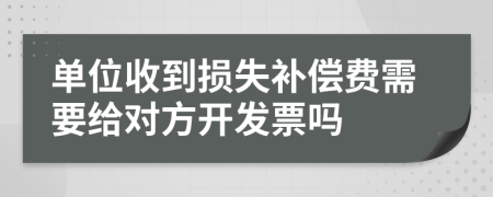 单位收到损失补偿费需要给对方开发票吗