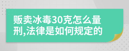 贩卖冰毒30克怎么量刑,法律是如何规定的