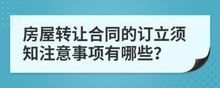 房屋转让合同的订立须知注意事项有哪些？