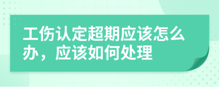 工伤认定超期应该怎么办，应该如何处理