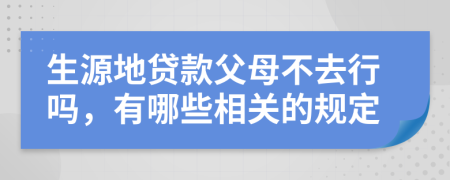 生源地贷款父母不去行吗，有哪些相关的规定