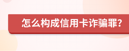 怎么构成信用卡诈骗罪？