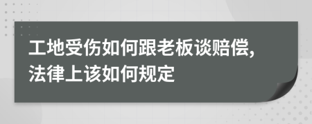 工地受伤如何跟老板谈赔偿,法律上该如何规定