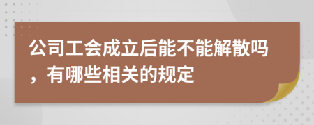 公司工会成立后能不能解散吗，有哪些相关的规定