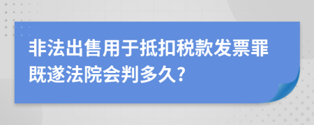 非法出售用于抵扣税款发票罪既遂法院会判多久?