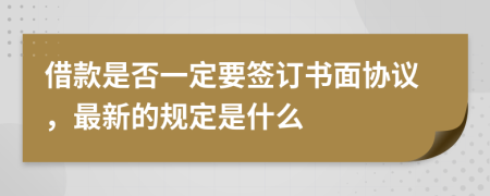 借款是否一定要签订书面协议，最新的规定是什么