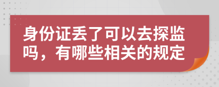 身份证丢了可以去探监吗，有哪些相关的规定