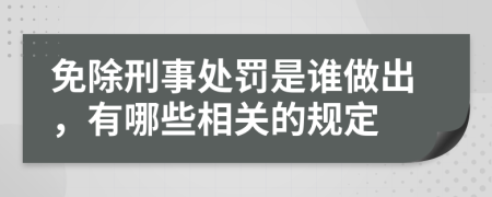 免除刑事处罚是谁做出，有哪些相关的规定