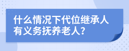 什么情况下代位继承人有义务抚养老人？