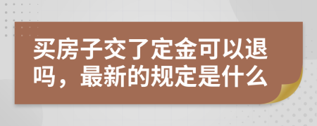买房子交了定金可以退吗，最新的规定是什么