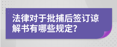 法律对于批捕后签订谅解书有哪些规定？