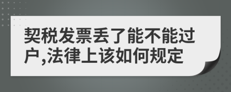 契税发票丢了能不能过户,法律上该如何规定