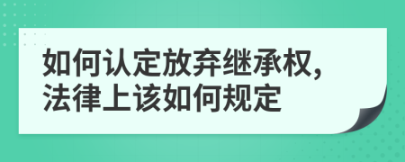 如何认定放弃继承权,法律上该如何规定