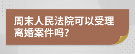 周末人民法院可以受理离婚案件吗？