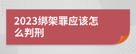 2023绑架罪应该怎么判刑