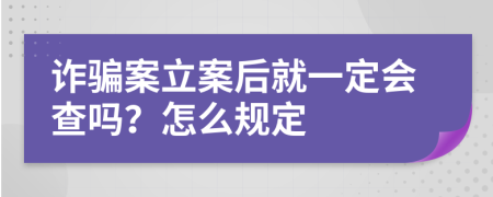 诈骗案立案后就一定会查吗？怎么规定