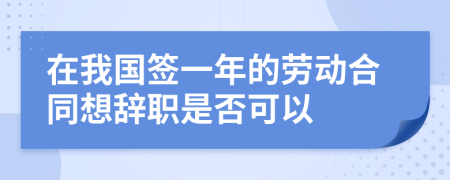 在我国签一年的劳动合同想辞职是否可以